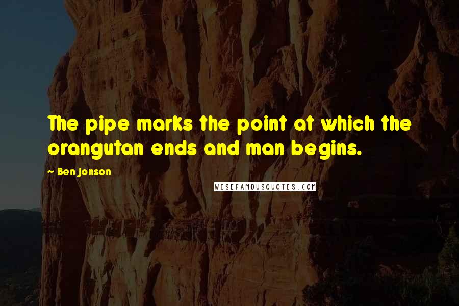 Ben Jonson Quotes: The pipe marks the point at which the orangutan ends and man begins.