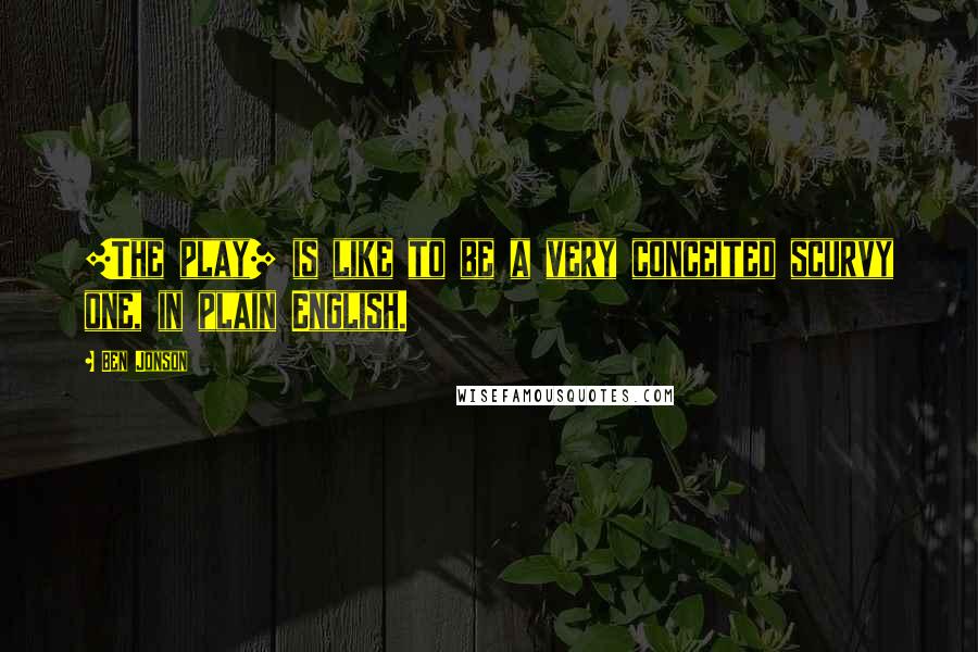 Ben Jonson Quotes: [The play] is like to be a very conceited scurvy one, in plain English.