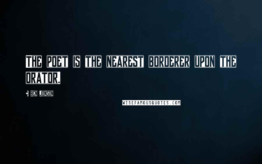 Ben Jonson Quotes: The poet is the nearest borderer upon the orator.