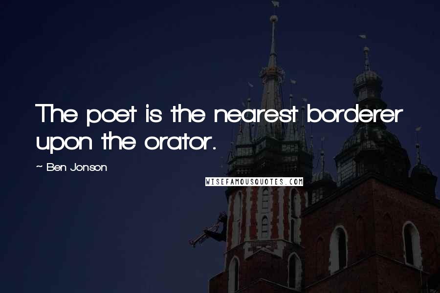 Ben Jonson Quotes: The poet is the nearest borderer upon the orator.