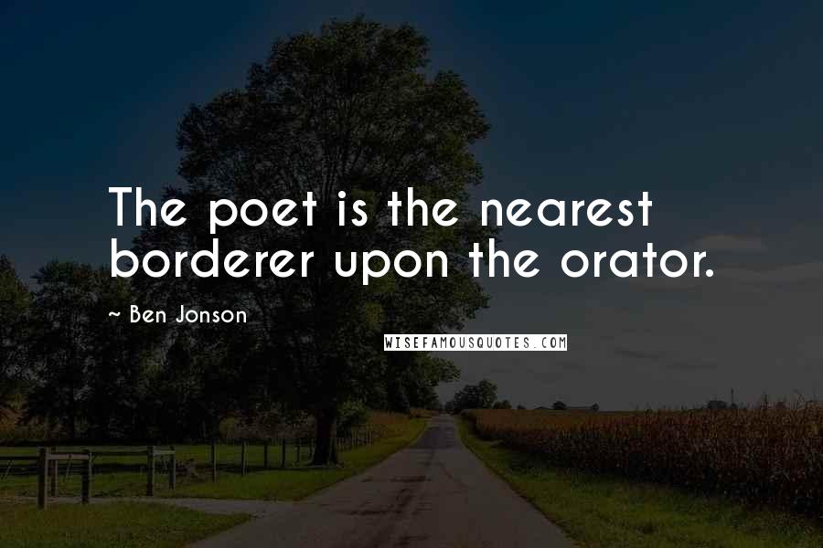 Ben Jonson Quotes: The poet is the nearest borderer upon the orator.