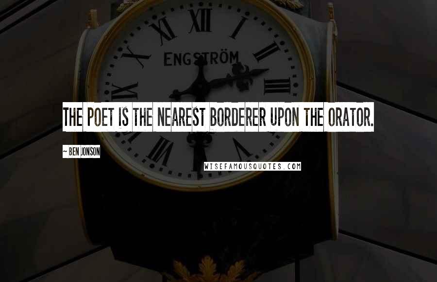 Ben Jonson Quotes: The poet is the nearest borderer upon the orator.