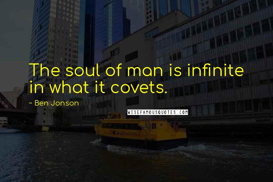 Ben Jonson Quotes: The soul of man is infinite in what it covets.