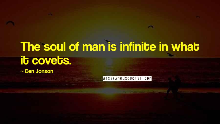 Ben Jonson Quotes: The soul of man is infinite in what it covets.