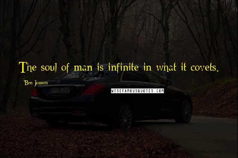 Ben Jonson Quotes: The soul of man is infinite in what it covets.