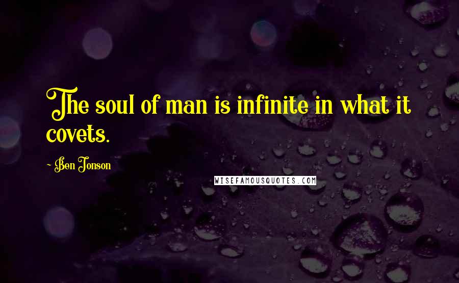 Ben Jonson Quotes: The soul of man is infinite in what it covets.