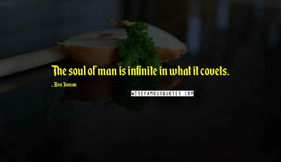 Ben Jonson Quotes: The soul of man is infinite in what it covets.