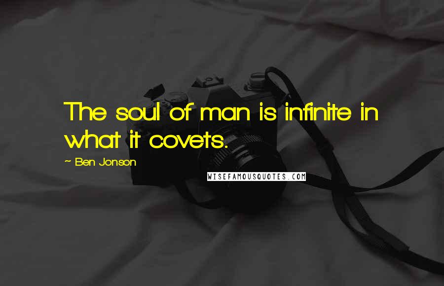 Ben Jonson Quotes: The soul of man is infinite in what it covets.