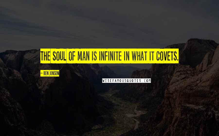 Ben Jonson Quotes: The soul of man is infinite in what it covets.