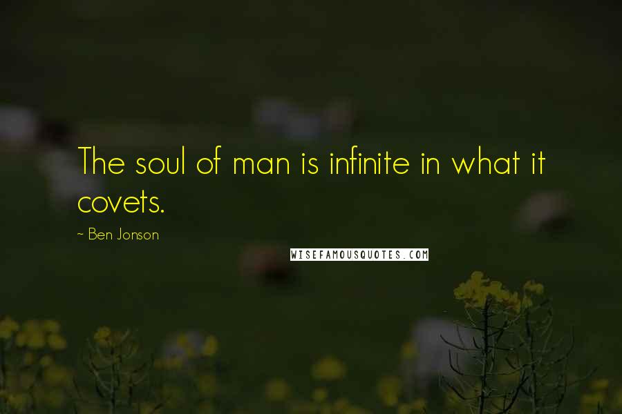 Ben Jonson Quotes: The soul of man is infinite in what it covets.