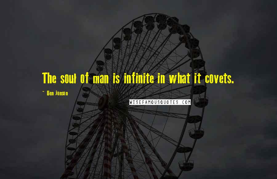 Ben Jonson Quotes: The soul of man is infinite in what it covets.