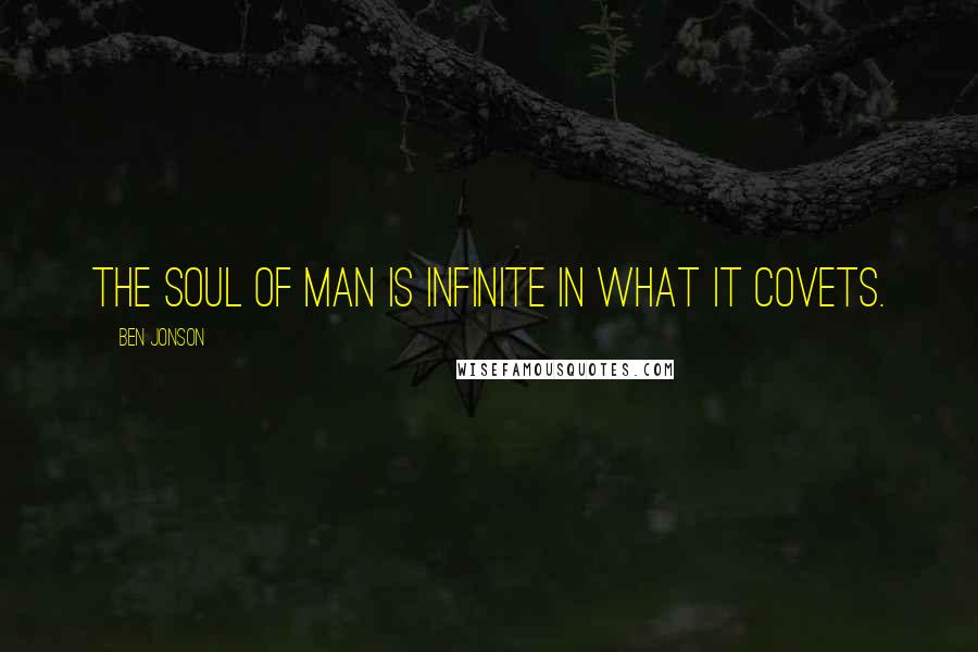 Ben Jonson Quotes: The soul of man is infinite in what it covets.