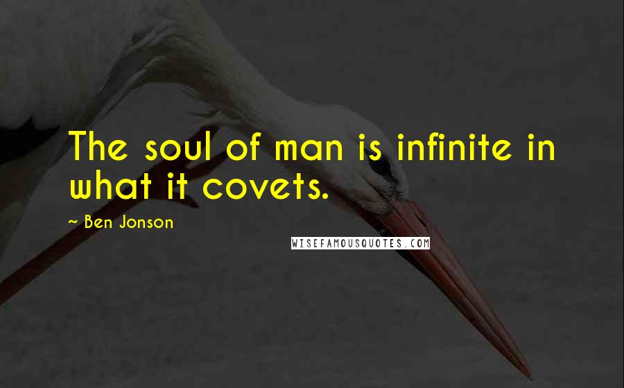 Ben Jonson Quotes: The soul of man is infinite in what it covets.