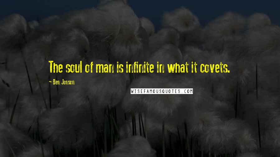 Ben Jonson Quotes: The soul of man is infinite in what it covets.