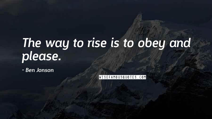 Ben Jonson Quotes: The way to rise is to obey and please.