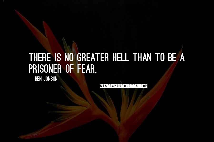 Ben Jonson Quotes: There is no greater hell than to be a prisoner of fear.