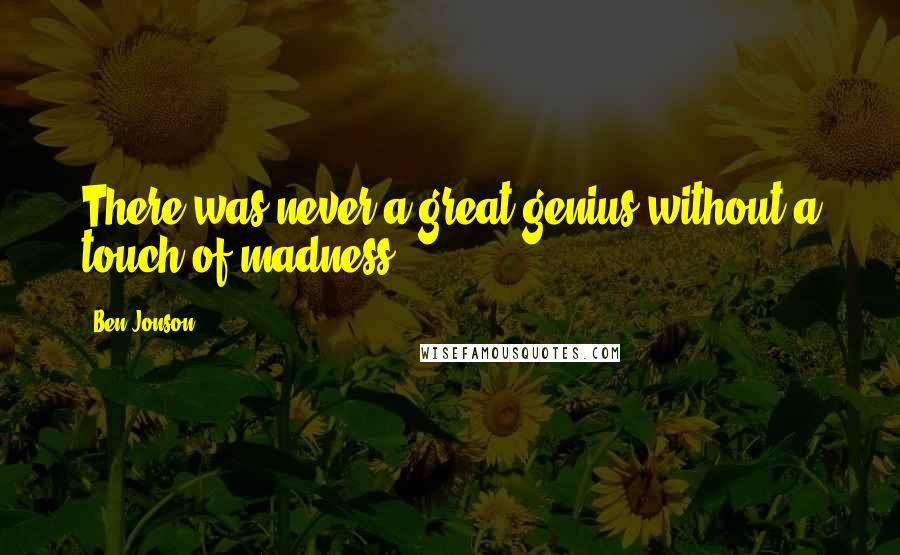 Ben Jonson Quotes: There was never a great genius without a touch of madness.