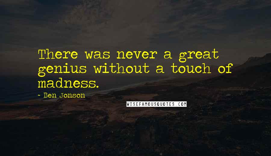 Ben Jonson Quotes: There was never a great genius without a touch of madness.