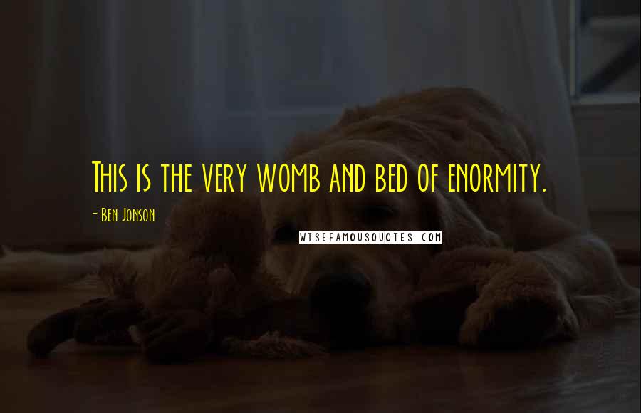 Ben Jonson Quotes: This is the very womb and bed of enormity.
