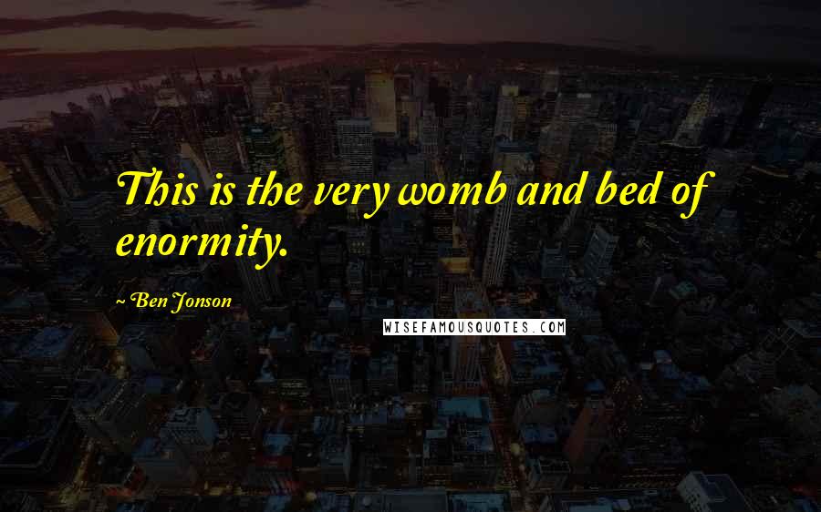 Ben Jonson Quotes: This is the very womb and bed of enormity.
