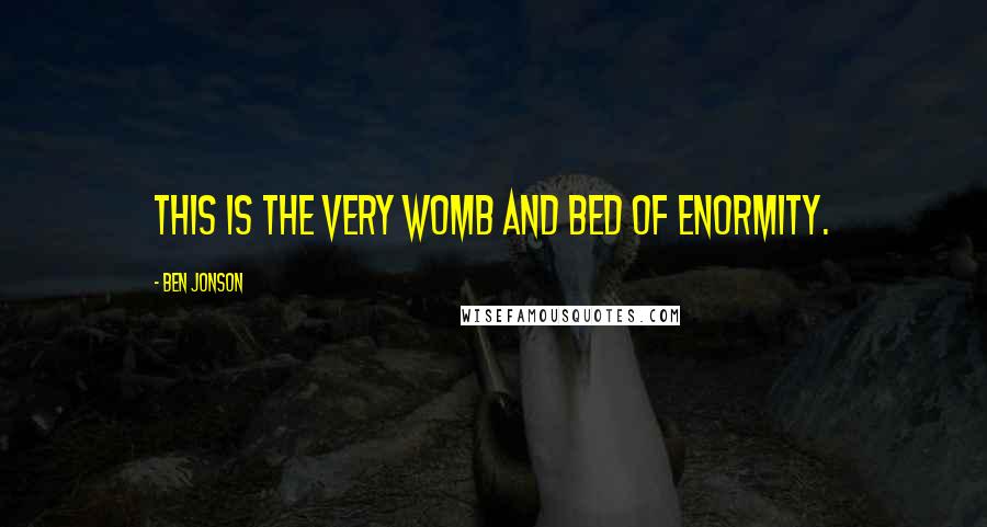 Ben Jonson Quotes: This is the very womb and bed of enormity.