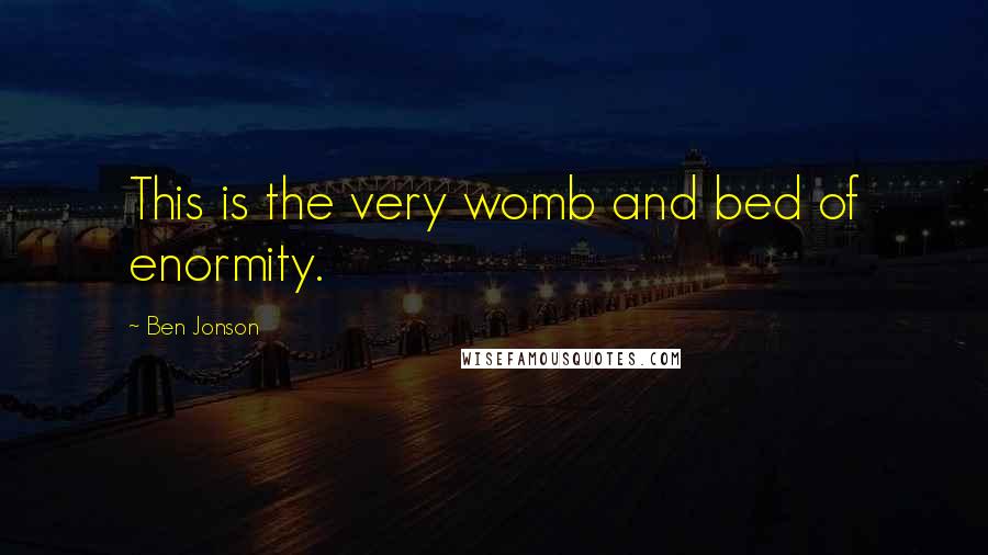 Ben Jonson Quotes: This is the very womb and bed of enormity.