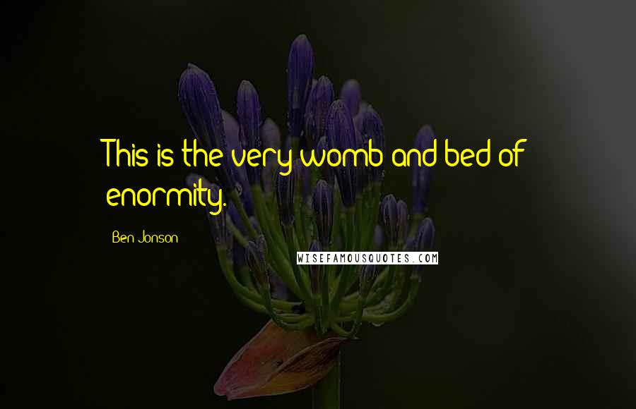Ben Jonson Quotes: This is the very womb and bed of enormity.