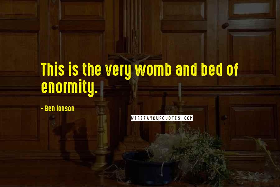 Ben Jonson Quotes: This is the very womb and bed of enormity.