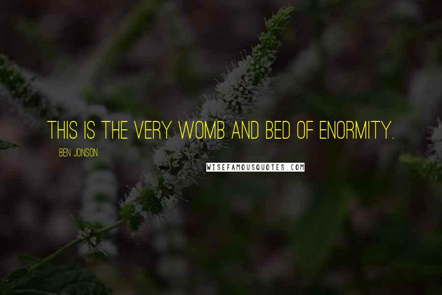 Ben Jonson Quotes: This is the very womb and bed of enormity.