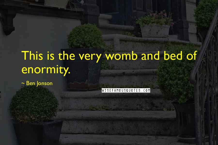 Ben Jonson Quotes: This is the very womb and bed of enormity.