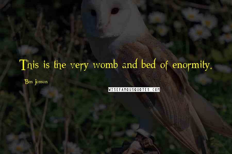 Ben Jonson Quotes: This is the very womb and bed of enormity.