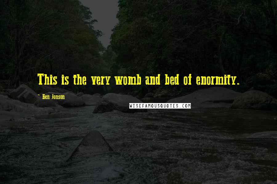 Ben Jonson Quotes: This is the very womb and bed of enormity.