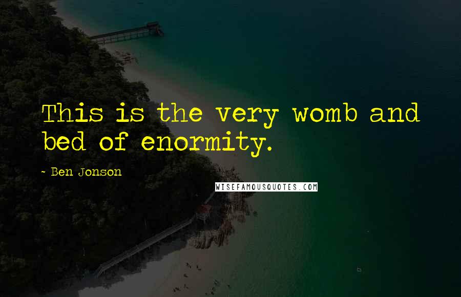 Ben Jonson Quotes: This is the very womb and bed of enormity.