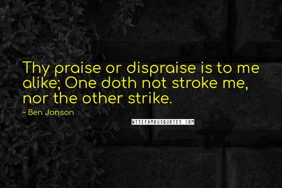 Ben Jonson Quotes: Thy praise or dispraise is to me alike; One doth not stroke me, nor the other strike.