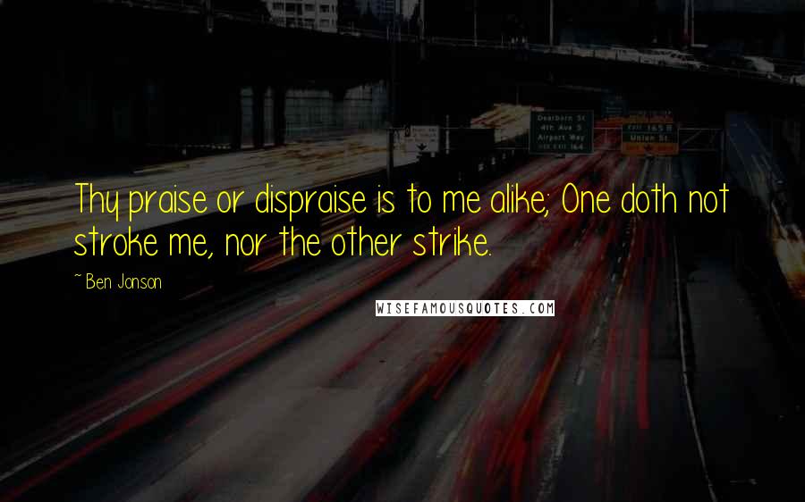 Ben Jonson Quotes: Thy praise or dispraise is to me alike; One doth not stroke me, nor the other strike.