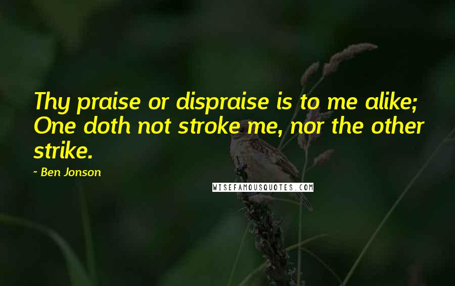 Ben Jonson Quotes: Thy praise or dispraise is to me alike; One doth not stroke me, nor the other strike.