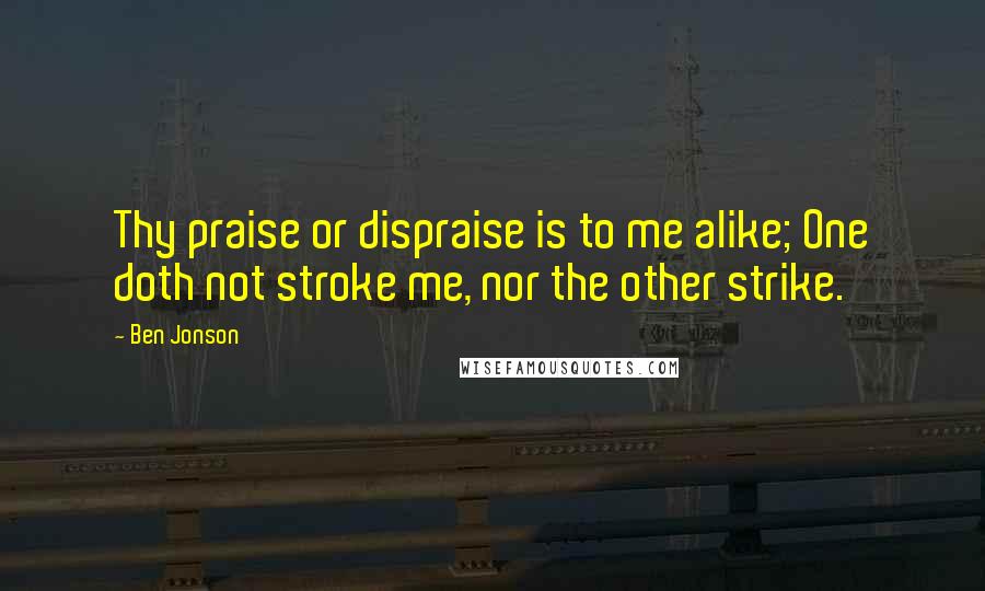 Ben Jonson Quotes: Thy praise or dispraise is to me alike; One doth not stroke me, nor the other strike.