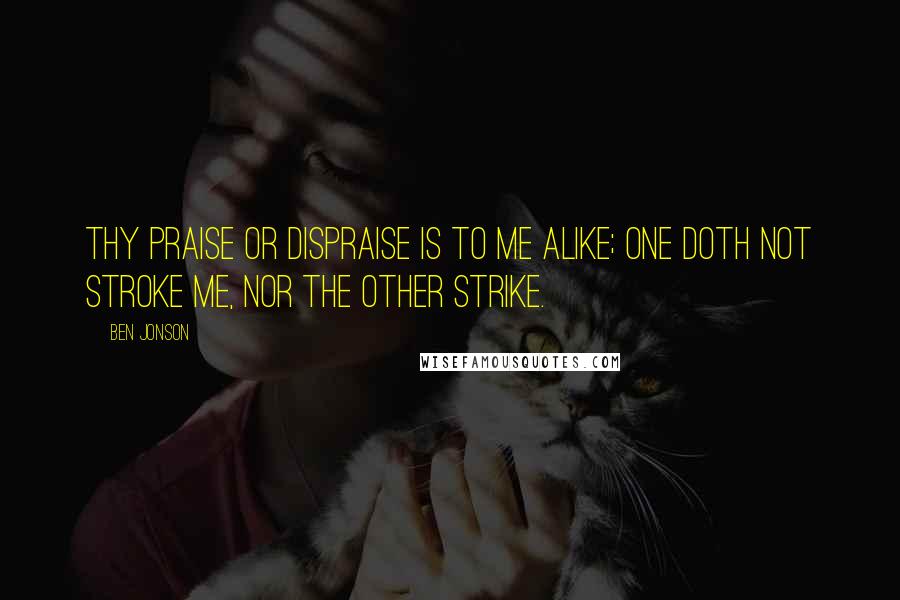 Ben Jonson Quotes: Thy praise or dispraise is to me alike; One doth not stroke me, nor the other strike.