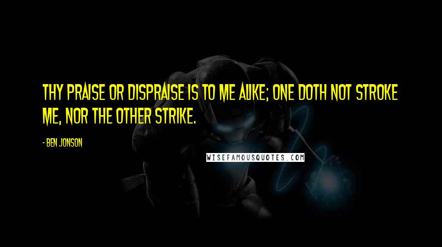 Ben Jonson Quotes: Thy praise or dispraise is to me alike; One doth not stroke me, nor the other strike.