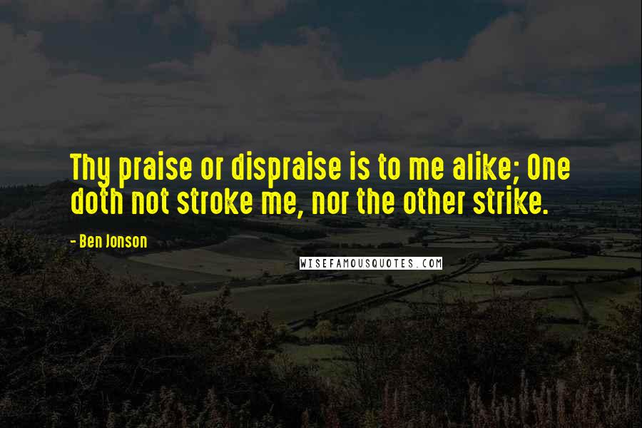 Ben Jonson Quotes: Thy praise or dispraise is to me alike; One doth not stroke me, nor the other strike.