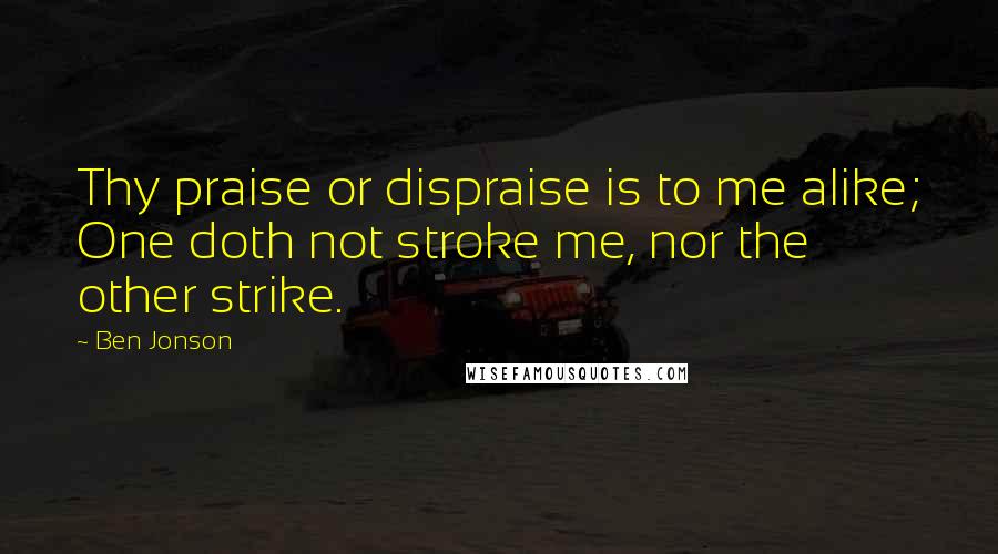 Ben Jonson Quotes: Thy praise or dispraise is to me alike; One doth not stroke me, nor the other strike.