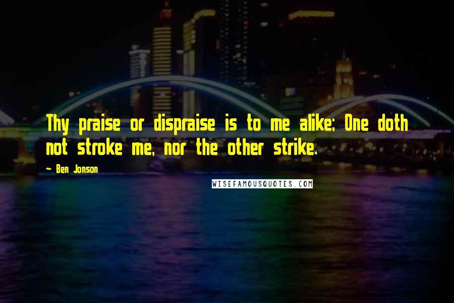 Ben Jonson Quotes: Thy praise or dispraise is to me alike; One doth not stroke me, nor the other strike.