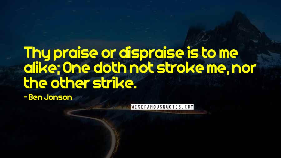 Ben Jonson Quotes: Thy praise or dispraise is to me alike; One doth not stroke me, nor the other strike.