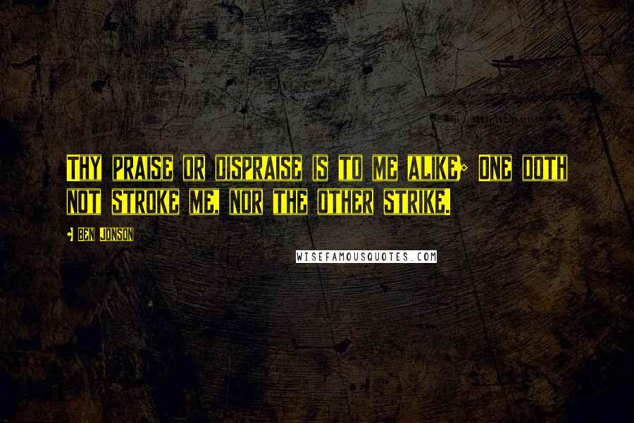 Ben Jonson Quotes: Thy praise or dispraise is to me alike; One doth not stroke me, nor the other strike.