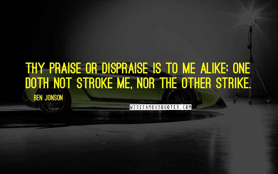 Ben Jonson Quotes: Thy praise or dispraise is to me alike; One doth not stroke me, nor the other strike.