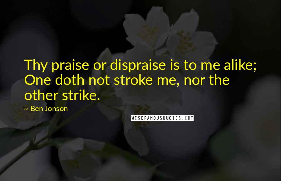 Ben Jonson Quotes: Thy praise or dispraise is to me alike; One doth not stroke me, nor the other strike.