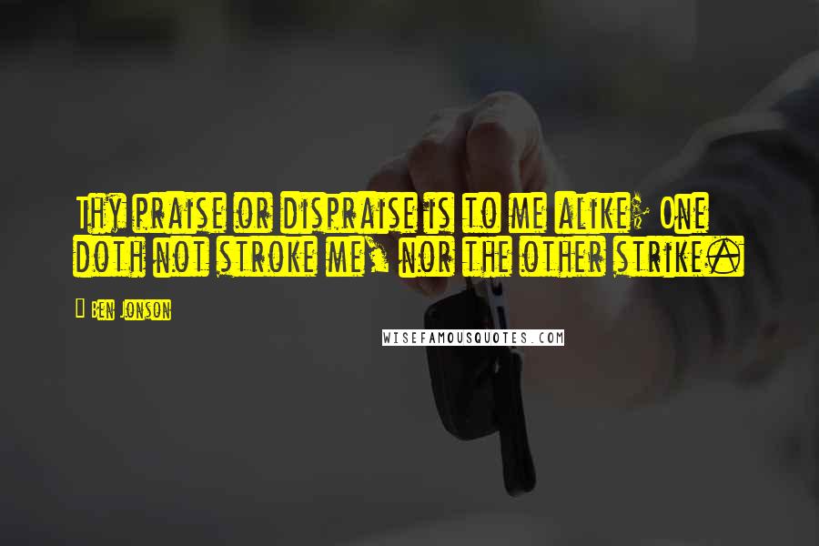 Ben Jonson Quotes: Thy praise or dispraise is to me alike; One doth not stroke me, nor the other strike.