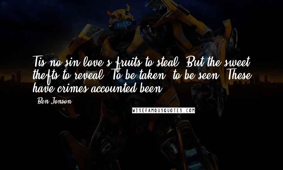 Ben Jonson Quotes: Tis no sin love's fruits to steal; But the sweet thefts to reveal; To be taken, to be seen, These have crimes accounted been.