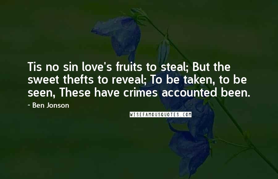 Ben Jonson Quotes: Tis no sin love's fruits to steal; But the sweet thefts to reveal; To be taken, to be seen, These have crimes accounted been.