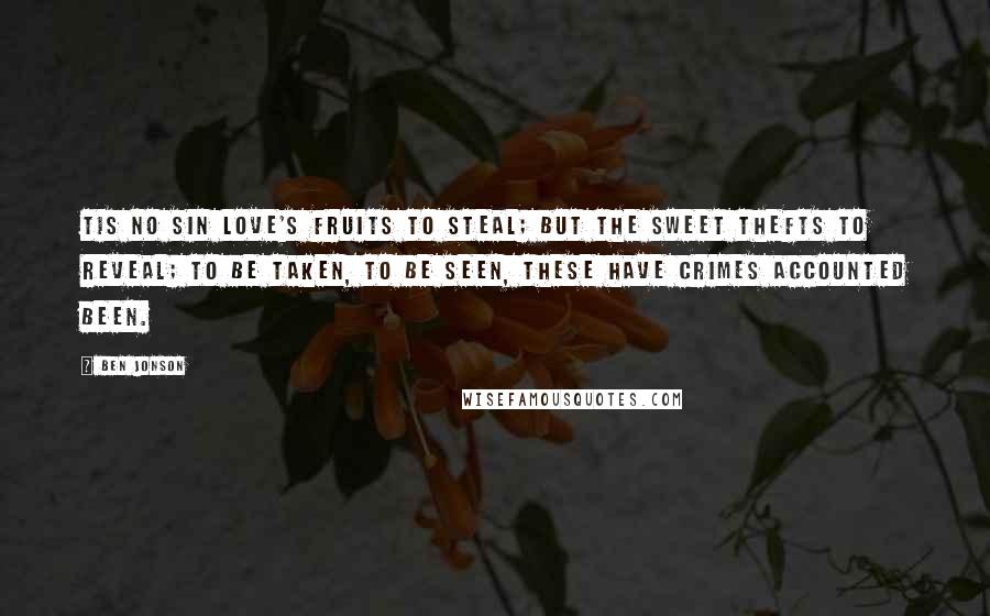 Ben Jonson Quotes: Tis no sin love's fruits to steal; But the sweet thefts to reveal; To be taken, to be seen, These have crimes accounted been.